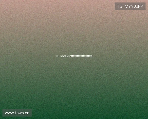 CCTV5直播NBA赛事精彩对决全程现场直播分析与报道